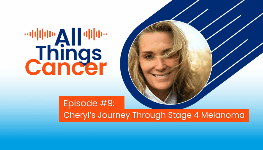 All Things Cancer Episode #9: Cheryl’s Journey Through Stage 4 Melanoma